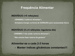 Frequência Alimentar INDIVÍDUO (<5 refeições) CÉREBRO (“carência alimentar”) Armazena energia na forma de GORDURA para necessidade futura. INDIVÍDUO (5 a 6 refeições regulares-dia) CÉREBRO (“não existe carência alimentar”) “ Não precisa fazer reserva de gordura”   Alimentar-se a cada 2-3 horas   -  Manter índices glicêmicos constantes!!! 
