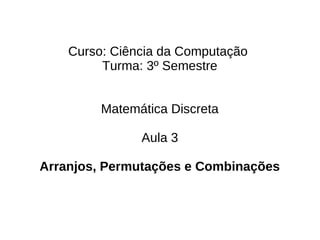 Curso: Ciência da Computação
         Turma: 3º Semestre


         Matemática Discreta

               Aula 3

Arranjos, Permutações e Combinações
 