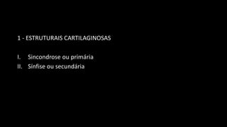1 - ESTRUTURAIS CARTILAGINOSAS
I. Sincondrose ou primária
II. Sínfise ou secundária
 