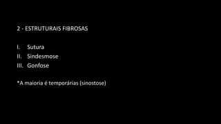 2 - ESTRUTURAIS FIBROSAS
I. Sutura
II. Sindesmose
III. Gonfose
*A maioria é temporárias (sinostose)
 