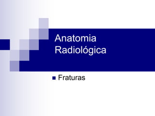 Anatomia
Radiológica
n Fraturas
 