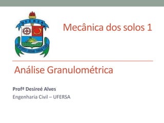 Mecânica dos solos 1
Profª Desireé Alves
Engenharia Civil – UFERSA
Análise Granulométrica
 