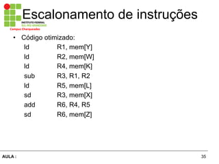 35AULA :
Campus	
  Charqueadas	
  
Escalonamento de instruções
•  Código otimizado:
ld R1, mem[Y]
ld R2, mem[W]
ld R4, mem[K]
sub R3, R1, R2
ld R5, mem[L]
sd R3, mem[X]
add R6, R4, R5
sd R6, mem[Z]
 