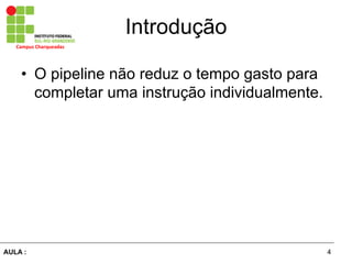 4AULA :
Campus	
  Charqueadas	
  
Introdução
•  O pipeline não reduz o tempo gasto para
completar uma instrução individualmente.
 