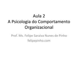 Aula 2
A Psicologia do Comportamento
Organizacional
Prof. Ms. Felipe Saraiva Nunes de Pinho
felipepinho.com
 