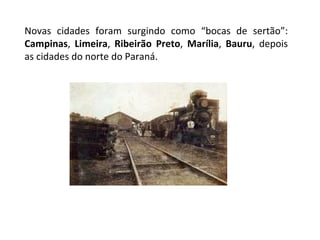 Novas cidades foram surgindo como “bocas de sertão”:  Campinas ,  Limeira ,  Ribeirão Preto ,  Marília ,  Bauru , depois as cidades do norte do Paraná. 