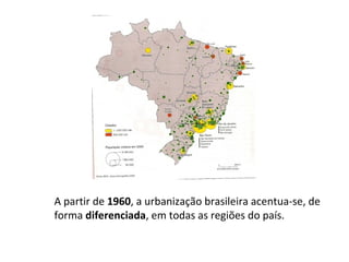 A partir de  1960 , a urbanização brasileira acentua-se, de forma  diferenciada , em todas as regiões do país. 