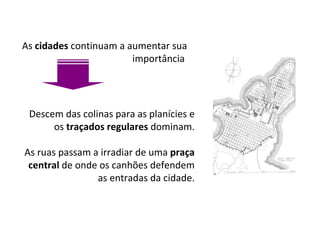 As  cidades  continuam a aumentar sua importância  Descem das colinas para as planícies e os  traçados regulares  dominam. As ruas passam a irradiar de uma  praça central  de onde os canhões defendem as entradas da cidade. 