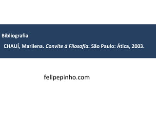 Bibliografia    CHAUÍ, Marilena.  Convite à Filosofia.  São Paulo: Ática, 2003. felipepinho.com 