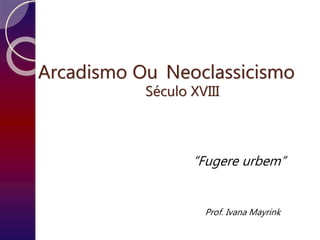 Arcadismo Ou Neoclassicismo
Século XVIII
“Fugere urbem”
Prof. Ivana Mayrink
 