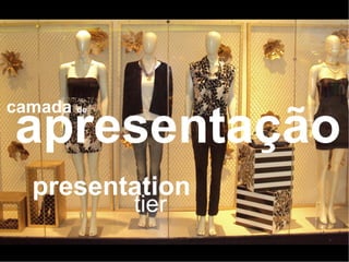 camada de
apresentação
  presentation
            tier
 