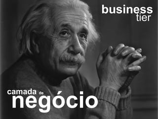 business
                 tier




camada de
negócio
 