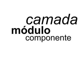 camada
módulo
  componente
 