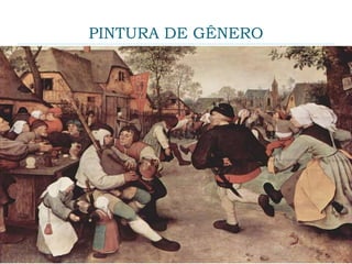 PINTURA DE GÊNERO
 A pintura de gênero (ou género, em Portugal)
desenvolveu-se a meio do florescimento do Barroco
na Euro...