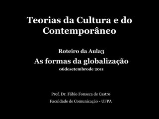 Teorias da Cultura e do Contemporâneo Roteiro da Aula3 As formas da globalização 06desetembrode 2011 Prof. Dr. Fábio Fonseca de Castro Faculdade de Comunicação - UFPA 