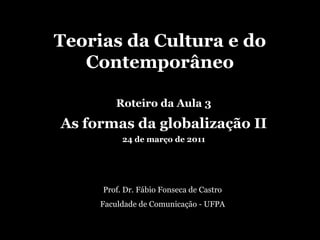 Teorias da Cultura e do Contemporâneo Roteiro da Aula 3 As formas da globalização II 24 de março de 2011 Prof. Dr. Fábio Fonseca de Castro Faculdade de Comunicação - UFPA 