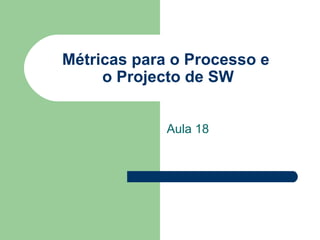 Métricas para o Processo e  o Projecto de SW Aula 18 