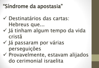 “Síndrome da apostasia”
 Destinatários das cartas:
Hebreus que...
 Já tinham algum tempo da vida
cristã
 Já passaram por várias
perseguições
 Provavelmente, estavam alijados
do cerimonial israelita
 