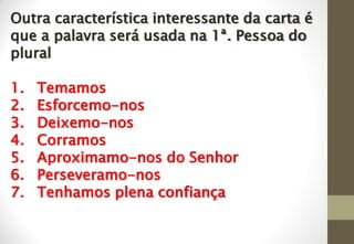 Outra característica interessante da carta é
que a palavra será usada na 1ª. Pessoa do
plural
1. Temamos
2. Esforcemo-nos
3. Deixemo-nos
4. Corramos
5. Aproximamo-nos do Senhor
6. Perseveramo-nos
7. Tenhamos plena confiança
 