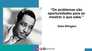 “Os problemas são
oportunidades para se
mostrar o que sabe.”
Duke Ellington
@professorcbs
 