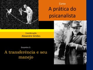 Curso
A prática do
psicanalista
Coordenação
Alexandre Simões
Encontro 3:
A transferência e seu
manejo
 