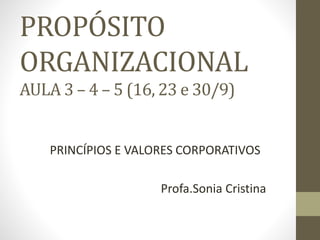 PROPÓSITO
ORGANIZACIONAL
AULA 3 – 4 – 5 (16, 23 e 30/9)
PRINCÍPIOS E VALORES CORPORATIVOS
Profa.Sonia Cristina
 