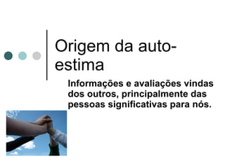Origem da auto-estima Informações e avaliações vindas dos outros, principalmente das pessoas significativas para nós. 