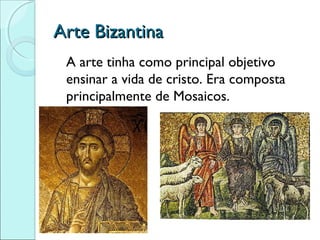 Arte Bizantina
 A arte tinha como principal objetivo
 ensinar a vida de cristo. Era composta
 principalmente de Mosaicos.
 