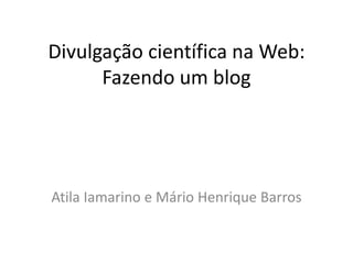 Divulgação científica na Web:
Fazendo um blog
Atila Iamarino e Mário Henrique Barros
 