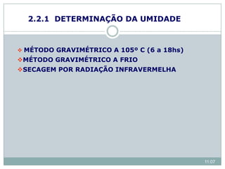 2.2.1 DETERMINAÇÃO DA UMIDADE
 MÉTODO GRAVIMÉTRICO A 105º C (6 a 18hs)
MÉTODO GRAVIMÉTRICO A FRIO
SECAGEM POR RADIAÇÃO INFRAVERMELHA
11:07
 