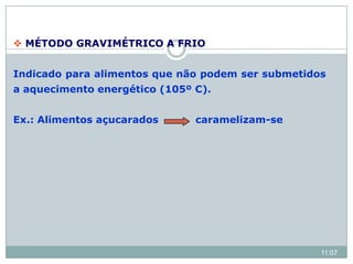  MÉTODO GRAVIMÉTRICO A FRIO
Indicado para alimentos que não podem ser submetidos
a aquecimento energético (105º C).
Ex.: Alimentos açucarados caramelizam-se
11:07
 