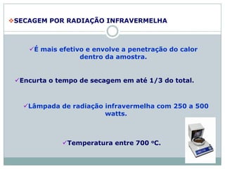 SECAGEM POR RADIAÇÃO INFRAVERMELHA
É mais efetivo e envolve a penetração do calor
dentro da amostra.
Encurta o tempo de secagem em até 1/3 do total.
Lâmpada de radiação infravermelha com 250 a 500
watts.
Temperatura entre 700 oC.
11:07
 