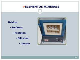 ELEMENTOS MINERAIS
- Óxidos;
- Sulfatos;
- Fosfatos;
- Silicatos;
- Cloreto
11:09
 