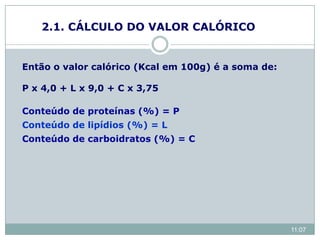 2.1. CÁLCULO DO VALOR CALÓRICO
Então o valor calórico (Kcal em 100g) é a soma de:
P x 4,0 + L x 9,0 + C x 3,75
Conteúdo de proteínas (%) = P
Conteúdo de lipídios (%) = L
Conteúdo de carboidratos (%) = C
11:07
 