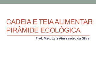 CADEIA E TEIAALIMENTAR
PIRÂMIDE ECOLÓGICA
Prof. Msc. Luiz Alessandro da Silva
 