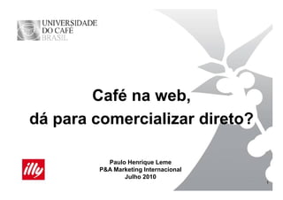 Café na web,
dá para comercializar direto?

           Paulo Henrique Leme
         P&A M k ti I t
             Marketing Internacional
                               i   l
                Julho 2010
                                       1
 