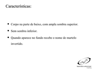 Características:



    Corpo na parte de baixo, com ampla sombra superior.
    Sem sombra inferior.
    Quando aparece no fundo recebe o nome de martelo
     invertido.
 
