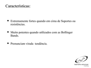 Características:


    Extremamente fortes quando em cima de Suportes ou
     resistências.

    Muito potentes quando utilizados com as Bollinger
     Bands.

    Prenunciam virada tendência.
 