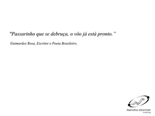 "Passarinho que se debruça, o vôo já está pronto.”
Guimarães Rosa, Escritor e Poeta Brasileiro.
 