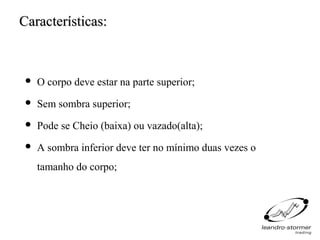 Características:



    O corpo deve estar na parte superior;
    Sem sombra superior;
    Pode se Cheio (baixa) ou vazado(alta);
    A sombra inferior deve ter no mínimo duas vezes o
     tamanho do corpo;
 
