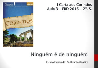 Estudo Elaborado: Pr. Ricardo Gondim
I Carta aos Coríntios
Aula 3 – EBD 2016 - 2º. S.
 