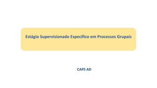 Estágio Supervisionado Específico em Processos Grupais
CAPS AD
 