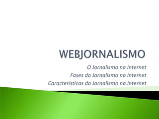 O Jornalismo na Internet
         Fases do Jornalismo na Internet
Características do Jornalismo na Internet
 