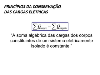 PRINCÍPIOS DA CONSERVAÇÃO
DAS CARGAS ELÉTRICAS
“A soma algébrica das cargas dos corpos
constituintes de um sistema eletricamente
isolado é constante.”
 