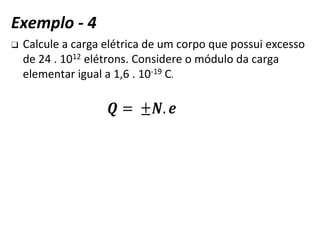 ❑ Calcule a carga elétrica de um corpo que possui excesso
de 24 . 1012 elétrons. Considere o módulo da carga
elementar igual a 1,6 . 10-19 C.
Exemplo - 4
 