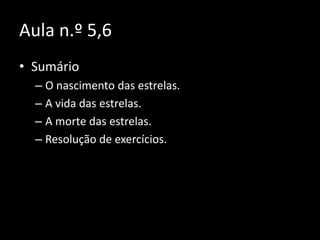 Aula n.º 5,6SumárioO nascimento das estrelas.A vida das estrelas.A morte das estrelas.Resolução de exercícios.