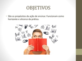 OBJETIVOS
• São os propósitos da ação de ensinar. Funcionam como
horizonte e alicerce da prática.
 