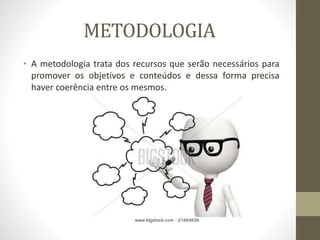 METODOLOGIA
• A metodologia trata dos recursos que serão necessários para
promover os objetivos e conteúdos e dessa forma precisa
haver coerência entre os mesmos.
 