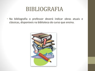 BIBLIOGRAFIA
• Na bibliografia o professor deverá indicar obras atuais e
clássicas, disponíveis na biblioteca do curso que ensina.
 