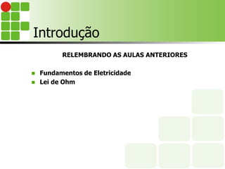 Introdução
RELEMBRANDO AS AULAS ANTERIORES
 Fundamentos de Eletricidade
 Lei de Ohm
 